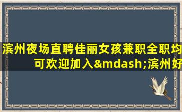 滨州夜场直聘佳丽女孩兼职全职均可欢迎加入—滨州好ktv夜场招聘公司来就能搞钱